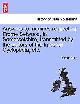 Answers to Inquiries Respecting Frome Selwood, in Somersetshire, Transmitted by the Editors of the Imperial Cyclopedia, Etc. by Bunn, Thomas