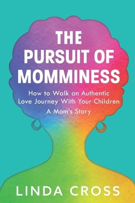 The Pursuit of Momminess: How to Walk an Authentic Journey With Your Children by Cross, Linda