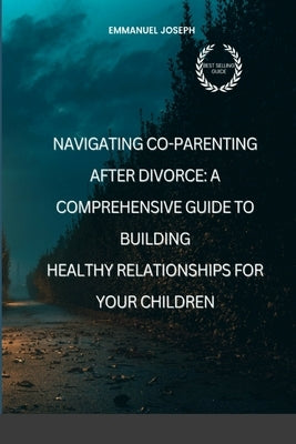 Navigating Co-Parenting After Divorce: A Comprehensive Guide to Building Healthy Relationships for Your Children by Joseph, Emmanuel