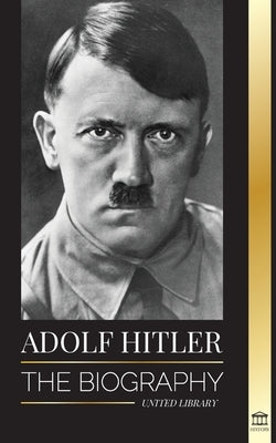 Adolf Hitler: The biography - Life and Death, Nazi Germany, and the Rise and Fall of the Third Reich by Library, United
