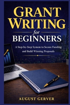 Grant Writing for Beginners: A Step-by-Step System to Secure Funding and Build Winning Proposals by Gerver, August