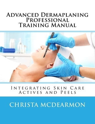 Advanced Dermaplaning Professional Training Manual: Integrating Skin Care Actives and Peels by McDearmon, Christa