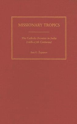 Missionary Tropics: The Catholic Frontier in India (16th-17th Centuries) by Zupanov, Ines G.