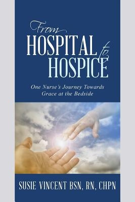 From Hospital to Hospice: One Nurse's Journey Towards Grace at the Bedside by Vincent Bsn, Chpn