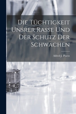 Die Tüchtigkeit Unsrer Rasse und der Schutz der Schwachen by Ploetz, Alfred J.