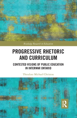 Progressive Rhetoric and Curriculum: Contested Visions of Public Education in Interwar Ontario by Christou, Theodore