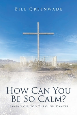 How Can You Be So Calm?: Leaning on God Through Cancer by Greenwade, Bill