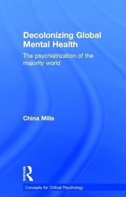 Decolonizing Global Mental Health: The Psychiatrization of the Majority World by Mills, China