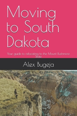 Moving to South Dakota: Your guide to relocating to the Mount Rushmore State by Bugeja, Alex