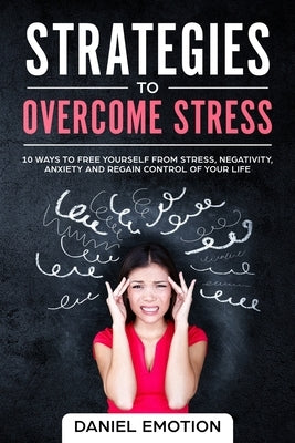 Strategies to Overcome Stress: 10 Ways to Free Yourself from Stress, Negativity, Anxiety and Regain Control of Your Life by Emotion, Daniel