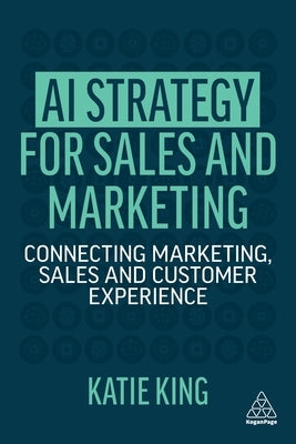AI Strategy for Sales and Marketing: Connecting Marketing, Sales and Customer Experience by King, Katie