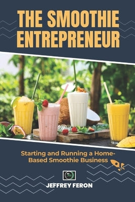 The SMOOTHIE Entrepreneur: Starting and Running a Home-Based Smoothie Business by Feron, Jeffrey