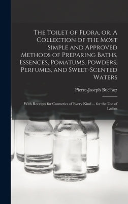 The Toilet of Flora, or, A Collection of the Most Simple and Approved Methods of Preparing Baths, Essences, Pomatums, Powders, Perfumes, and Sweet-sce by Buc'hoz, Pierre-Joseph
