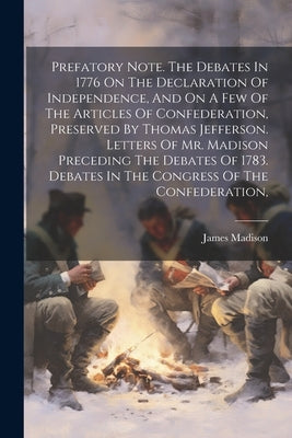 Prefatory Note. The Debates In 1776 On The Declaration Of Independence, And On A Few Of The Articles Of Confederation, Preserved By Thomas Jefferson. by Madison, James