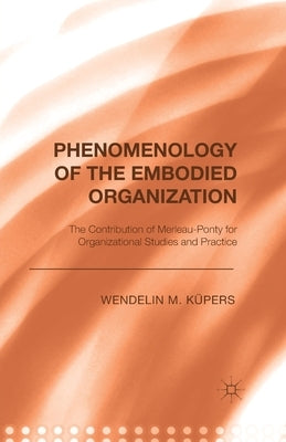 Phenomenology of the Embodied Organization: The Contribution of Merleau-Ponty for Organizational Studies and Practice by Küpers, W.