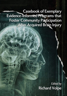 Casebook of Exemplary Evidence-Informed Programs That Foster Community Participation After Acquired Brain Injury by Volpe, Richard