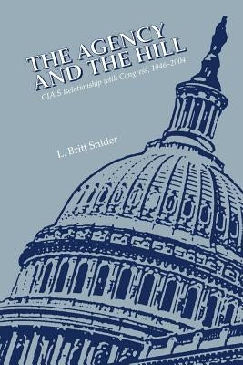 The Agency and the Hill: CIA's Relationship with Congress, 1946-2004 by Snider, L. Britt