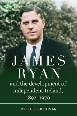 James Ryan and the Development of Independent Ireland, 1892-1970 by Loughman, Michael