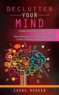 Declutter Your Mind: Simple and Effective Strategies to Free Yourself From Anxiety (Easy Techniques to Incorporate Decluttering in Your Lifestyle for by Rodger, Chong
