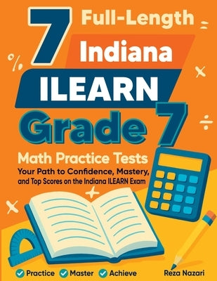 7 Full-Length Indiana ILEARN Grade 7 Math Practice Tests: Your Path to Confidence, Mastery, and Top Scores on the Indiana ILEARN Exam by Nazari, Reza