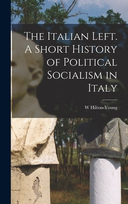 The Italian Left. A Short History of Political Socialism in Italy by Hilton-Young, W.