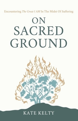 On Sacred Ground: Encountering the Great I AM In the Midst of Suffering by Kelty, Kate