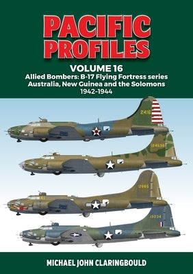 Pacific Profiles Volume 16: Allied Bombers: B-17 Flying Fortress Series Australia, New Guinea and the Solomons 1942-1944 by Claringbould, Michael