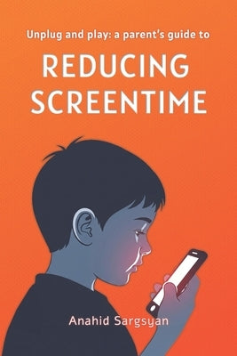 Unplug and Play: A Parent's Guide to Reducing Screentime by Sargsyan, Anahid