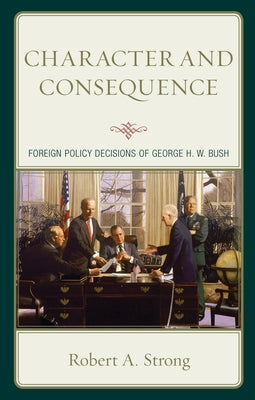 Character and Consequence: Foreign Policy Decisions of George H. W. Bush by Strong, Robert a.