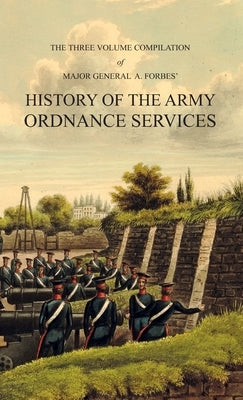 HISTORY OF THE ARMY ORDNANCE SERVICES Three Volume Compilation: Vol. I: Ancient History. Vol. II: Modern History. Vol. III: The Great War. by Forbes, Major-General A.