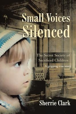 Small Voices Silenced: The Secret Society of Sacrificed Children by Clark, Sherrie