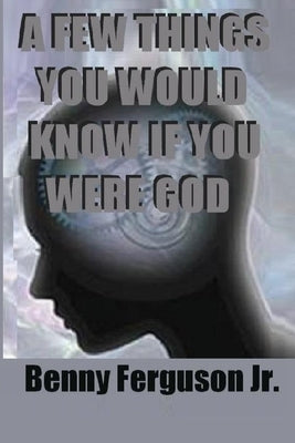 A Few Things You Would Know If You Were God by Ferguson, Benny R., Jr.