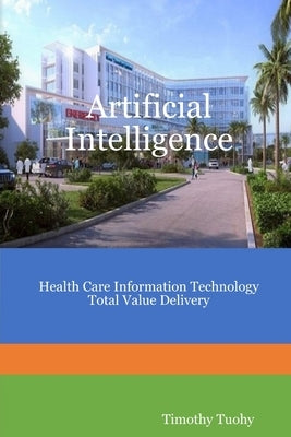 Artificial Intelligence Health Care Information Technology Total Value Delivery by Tuohy, Timothy