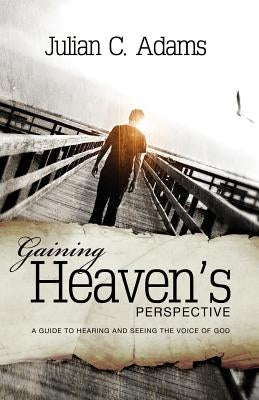 Gaining Heaven's Perspective: A Guide to Hearing and Seeing the Voice of God by Adams, Julian