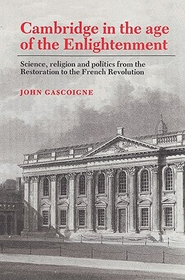 Cambridge in the Age of the Enlightenment: Science, Religion and Politics from the Restoration to the French Revolution by Gascoigne, John