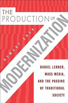 The Production of Modernization: Daniel Lerner, Mass Media, and the Passing of Traditional Society by Shah, Hemant