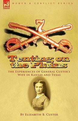 Tenting on the Plains: the Experiences of General Custer's Wife in Kansas and Texas by Custer, Elizabeth B.