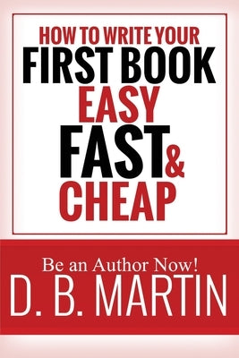 How to Write Your First Book, Easy, Fast, and Cheap: Be an Author Now! by Martin, D. B.