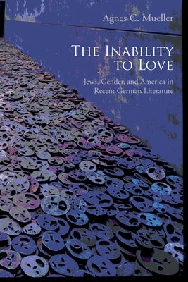The Inability to Love: Jews, Gender, and America in Recent German Literature by Mueller, Agnes C.