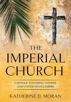 Imperial Church: Catholic Founding Fathers and United States Empire by Moran, Katherine D.