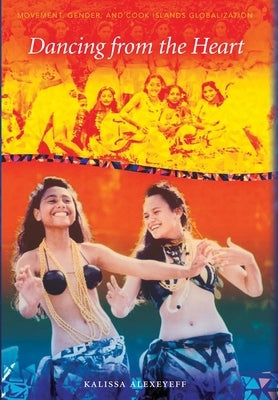 Dancing from the Heart: Movement, Gender, and Sociality in the Cook Islands by Alexeyeff, Kalissa