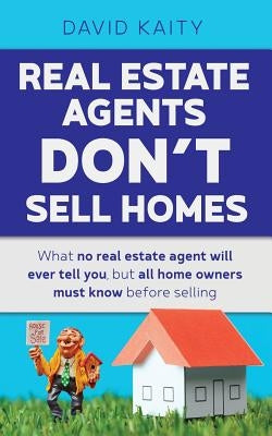 Real Estate Agents Don't Sell Homes: What no real estate agent will ever tell you, but all home owners must know before selling by Kaity, David