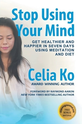 Stop Using Your Mind: Get Healthier and Happier in Seven Days Using Meditation and Diet by Ko, Celia