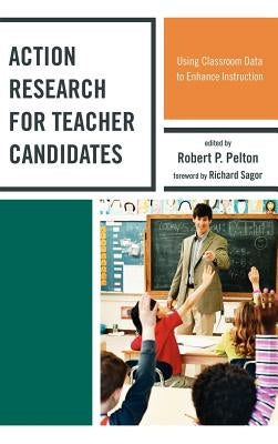 Action Research for Teacher Candidates: Using Classroom Data to Enhance Instruction by Pelton, Robert P.