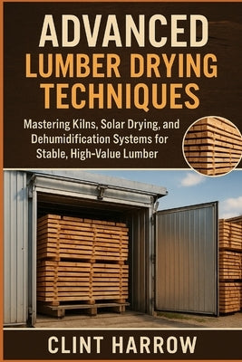 Advanced Lumber Drying Techniques: Kilns, Solar, and Dehumidification for High-Quality Wood: Mastering Kilns, Solar Drying, and Dehumidification Syste by Schwartz, Alice