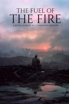 The Fuel of the Fire: A Royal Marine 41 Commando Memoir by Grant, Douglas