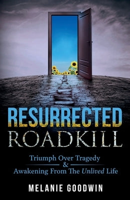 Resurrected Roadkill: Triumph over Tragedy and Awakening from the Unlived Life by Goodwin, Melanie