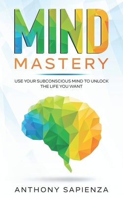 Mind Mastery: Use your subconscious mind to unlock the life you want by Sapienza, Anthony