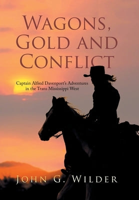 Wagons, Gold and Conflict: Captain Alfred Davenport's Adventures in the Trans Mississippi West by Wilder, John G.