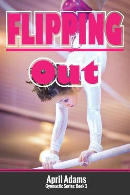 Flipping Out: The Gymnastics Series #3 by Adams, April